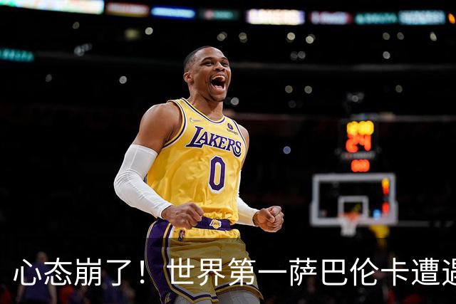心态崩了！世界第一萨巴伦卡遭遇超级逆转：想放弃网球！